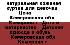 натуральная кожаная куртка для девочки › Цена ­ 1 000 - Кемеровская обл., Кемерово г. Дети и материнство » Детская одежда и обувь   . Кемеровская обл.,Кемерово г.